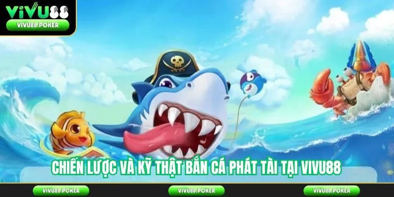 Chiến lược và kỹ thuật bắn cá phát tài tại Vivu88