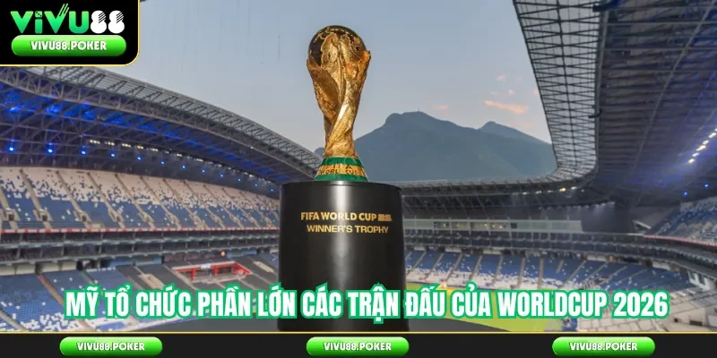 Mỹ tổ chức phần lớn các trận đấu của Worldcup 2026