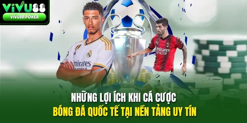 Những lợi ích khi cá cược bóng đá quốc tế tại nền tảng uy tín